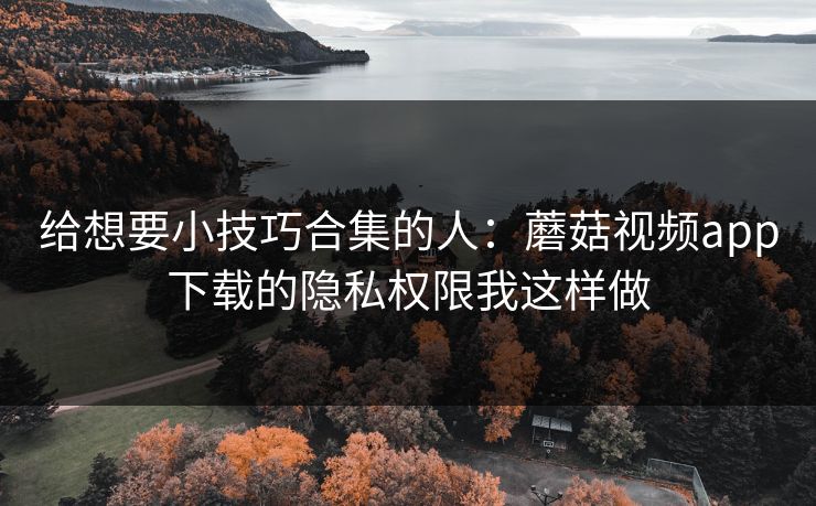 给想要小技巧合集的人：蘑菇视频app下载的隐私权限我这样做
