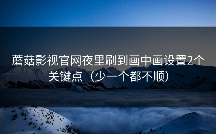 蘑菇影视官网夜里刷到画中画设置2个关键点(少一个都不顺) 蘑菇影视官网夜里刷到画中画设置2个关键点(少一个都不顺)