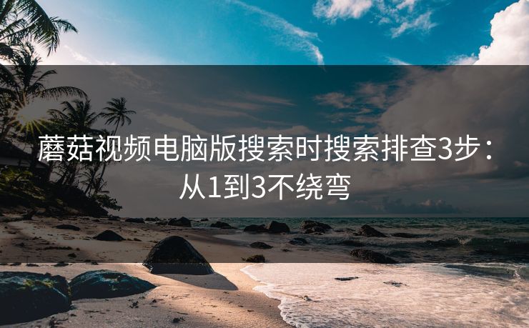 蘑菇视频电脑版搜索时搜索排查3步:从1到3不绕弯 蘑菇视频电脑版搜索时搜索排查3步:从1到3不绕弯