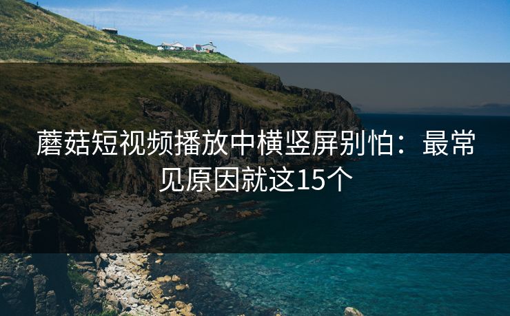 蘑菇短视频播放中横竖屏别怕：最常见原因就这15个