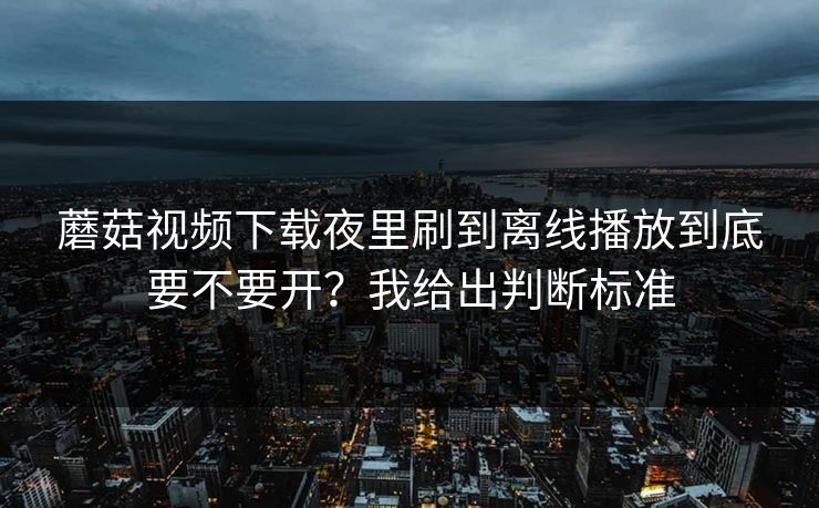 蘑菇视频下载夜里刷到离线播放到底要不要开?我给出判断标准 蘑菇视频下载夜里刷到离线播放到底要不要开?我给出判断标准