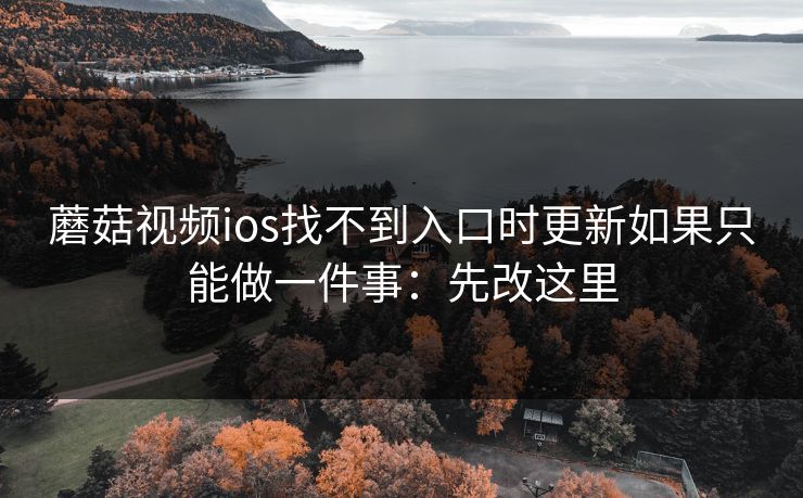 蘑菇视频ios找不到入口时更新如果只能做一件事:先改这里 蘑菇视频ios找不到入口时更新如果只能做一件事:先改这里