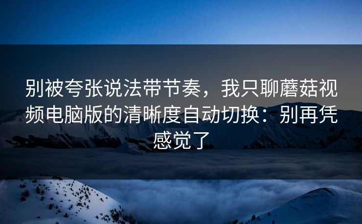 别被夸张说法带节奏，我只聊蘑菇视频电脑版的清晰度自动切换：别再凭感觉了