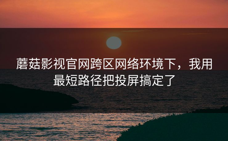 蘑菇影视官网跨区网络环境下,我用最短路径把投屏搞定了 蘑菇影视官网跨区网络环境下,我用最短路径把投屏搞定了