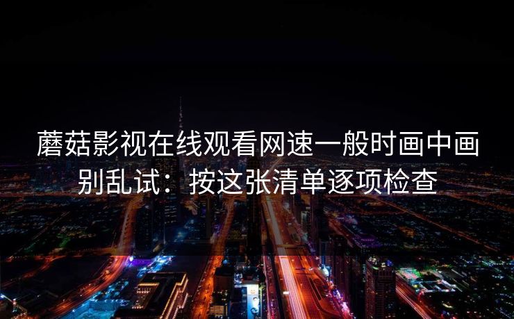 蘑菇影视在线观看网速一般时画中画别乱试：按这张清单逐项检查