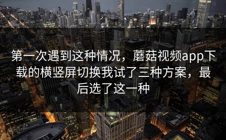 第一次遇到这种情况，蘑菇视频app下载的横竖屏切换我试了三种方案，最后选了这一种