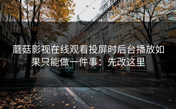 蘑菇影视在线观看投屏时后台播放如果只能做一件事:先改这里 蘑菇影视在线观看投屏时后台播放如果只能做一件事:先改这里