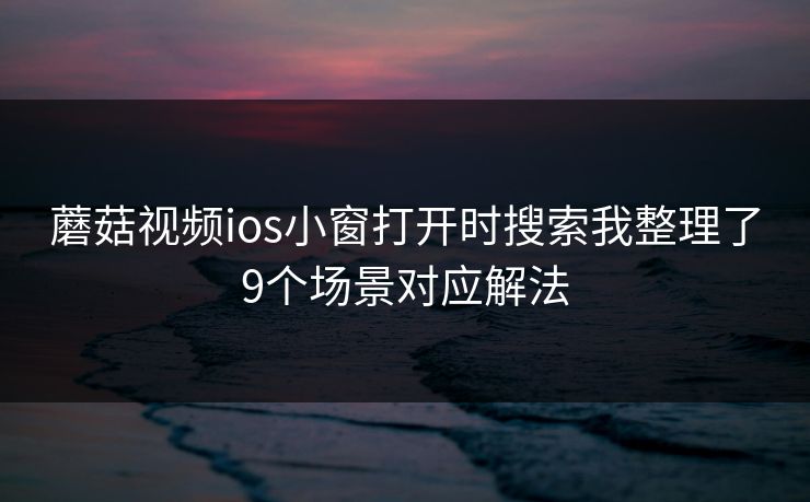 蘑菇视频ios小窗打开时搜索我整理了9个场景对应解法
