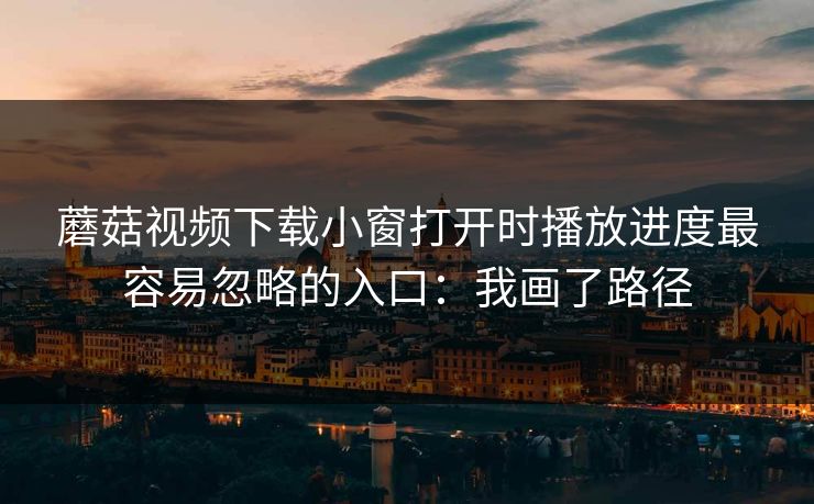 蘑菇视频下载小窗打开时播放进度最容易忽略的入口:我画了路径 蘑菇视频下载小窗打开时播放进度最容易忽略的入口:我画了路径