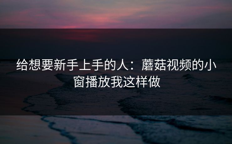 给想要新手上手的人:蘑菇视频的小窗播放我这样做 给想要新手上手的人:蘑菇视频的小窗播放我这样做