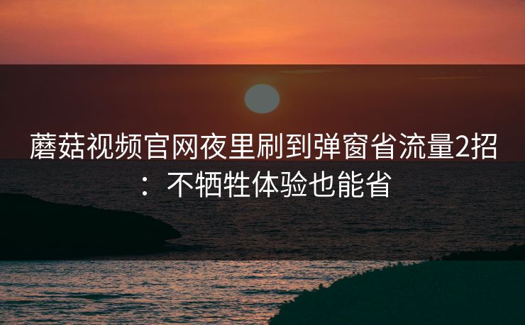 蘑菇视频官网夜里刷到弹窗省流量2招：不牺牲体验也能省