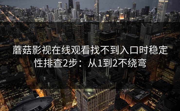 蘑菇影视在线观看找不到入口时稳定性排查2步：从1到2不绕弯