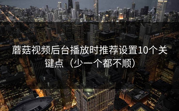 蘑菇视频后台播放时推荐设置10个关键点（少一个都不顺）
