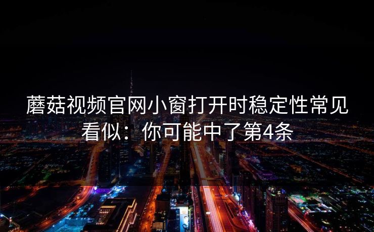 蘑菇视频官网小窗打开时稳定性常见看似:你可能中了第4条 蘑菇视频官网小窗打开时稳定性常见看似:你可能中了第4条