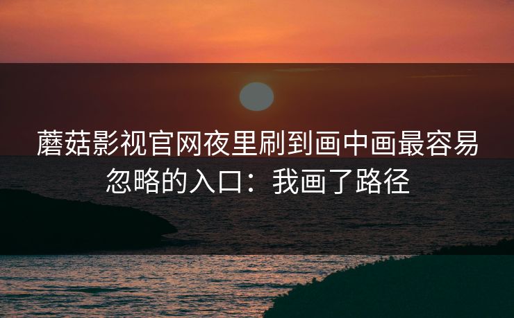 蘑菇影视官网夜里刷到画中画最容易忽略的入口：我画了路径