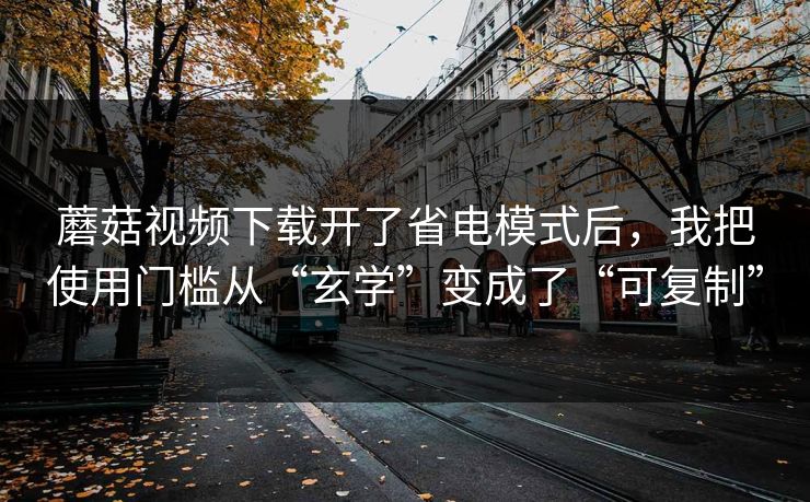 蘑菇视频下载开了省电模式后,我把使用门槛从“玄学”变成了“可复制” 蘑菇视频下载开了省电模式后,我把使用门槛从“玄学”变成了“可复制”