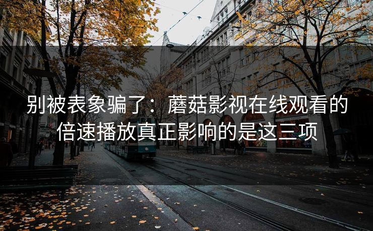 别被表象骗了：蘑菇影视在线观看的倍速播放真正影响的是这三项
