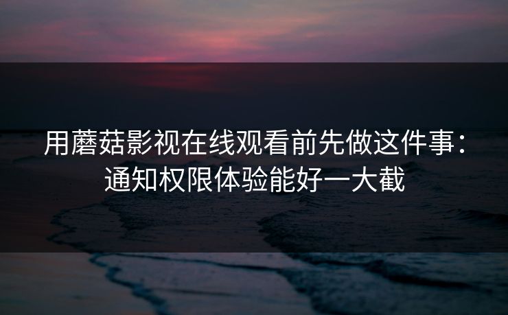 用蘑菇影视在线观看前先做这件事:通知权限体验能好一大截 用蘑菇影视在线观看前先做这件事:通知权限体验能好一大截