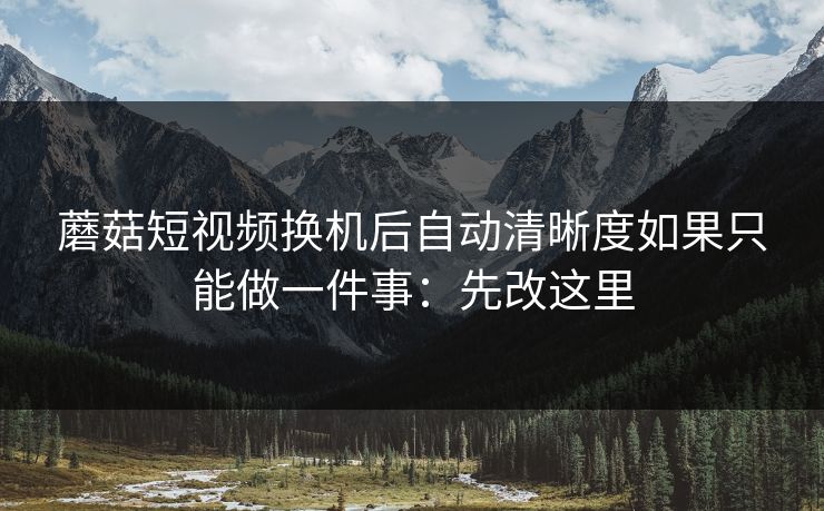 蘑菇短视频换机后自动清晰度如果只能做一件事:先改这里 蘑菇短视频换机后自动清晰度如果只能做一件事:先改这里