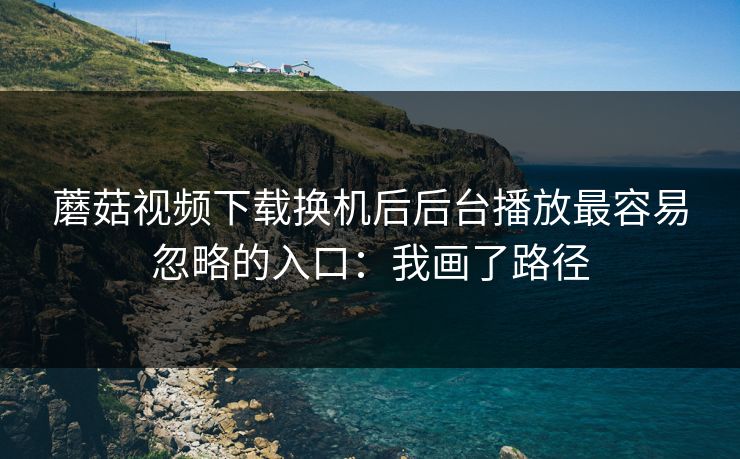 蘑菇视频下载换机后后台播放最容易忽略的入口:我画了路径 蘑菇视频下载换机后后台播放最容易忽略的入口:我画了路径