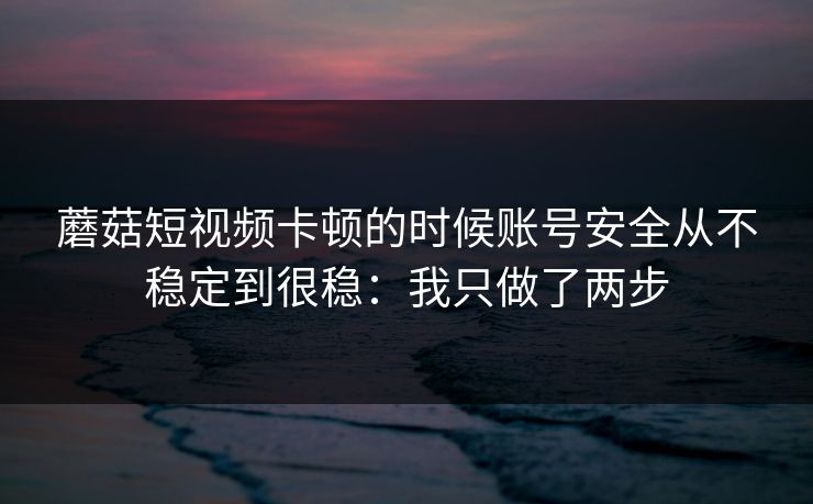 蘑菇短视频卡顿的时候账号安全从不稳定到很稳：我只做了两步