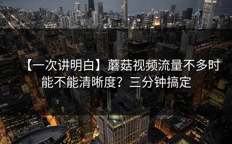 【一次讲明白】蘑菇视频流量不多时能不能清晰度？三分钟搞定