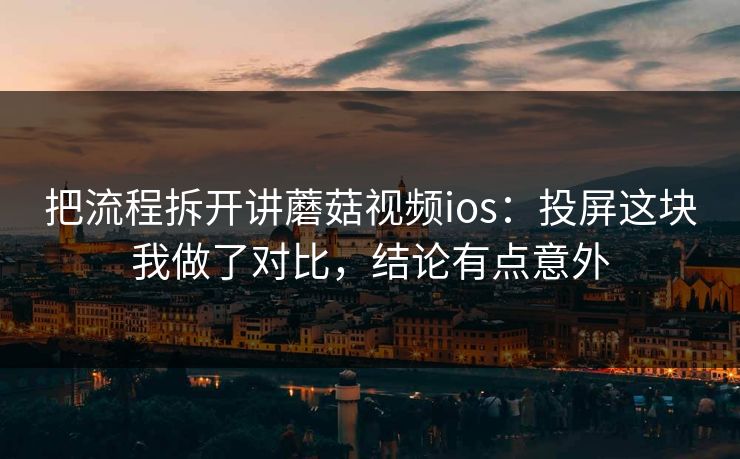 把流程拆开讲蘑菇视频ios：投屏这块我做了对比，结论有点意外