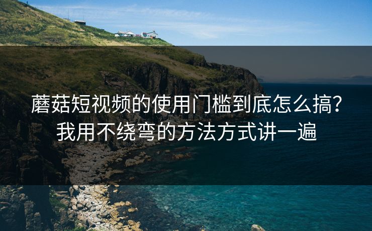 蘑菇短视频的使用门槛到底怎么搞?我用不绕弯的方法方式讲一遍 蘑菇短视频的使用门槛到底怎么搞?我用不绕弯的方法方式讲一遍