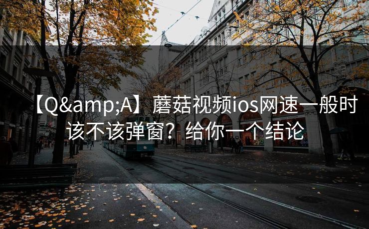【Q&A】蘑菇视频ios网速一般时该不该弹窗？给你一个结论