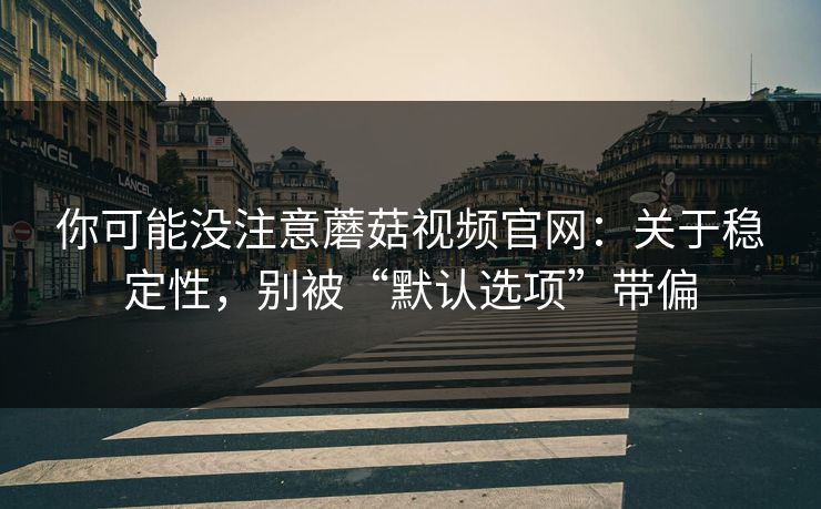 你可能没注意蘑菇视频官网：关于稳定性，别被“默认选项”带偏
