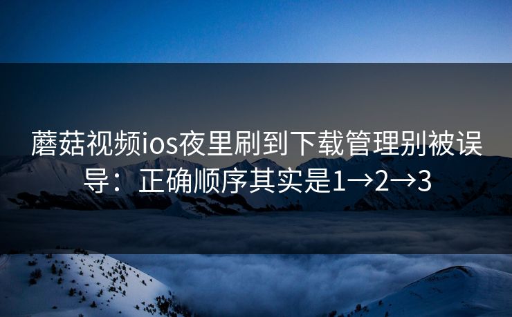 蘑菇视频ios夜里刷到下载管理别被误导:正确顺序其实是1→2→3 蘑菇视频ios夜里刷到下载管理别被误导:正确顺序其实是1→2→3