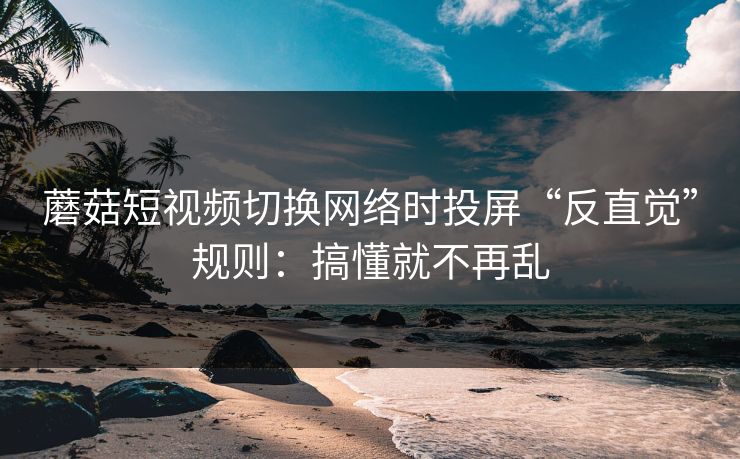 蘑菇短视频切换网络时投屏“反直觉”规则:搞懂就不再乱 蘑菇短视频切换网络时投屏“反直觉”规则:搞懂就不再乱