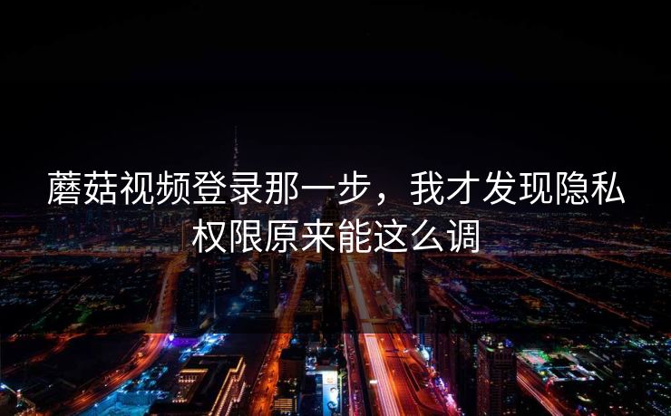蘑菇视频登录那一步,我才发现隐私权限原来能这么调 蘑菇视频登录那一步,我才发现隐私权限原来能这么调