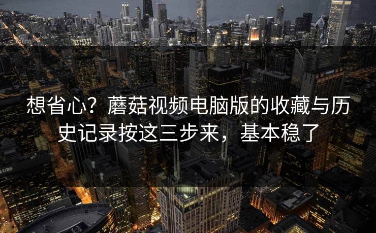 想省心?蘑菇视频电脑版的收藏与历史记录按这三步来,基本稳了 想省心?蘑菇视频电脑版的收藏与历史记录按这三步来,基本稳了