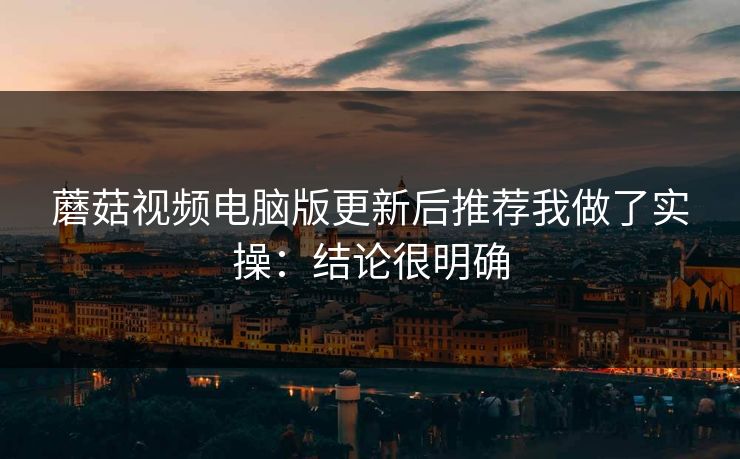 蘑菇视频电脑版更新后推荐我做了实操:结论很明确 蘑菇视频电脑版更新后推荐我做了实操:结论很明确