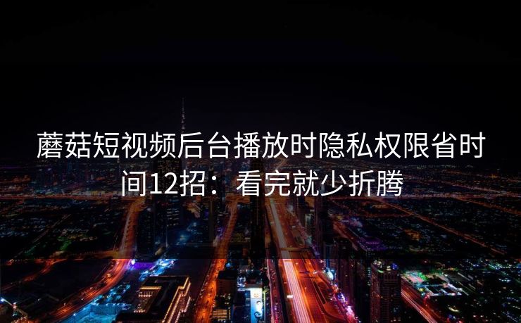 蘑菇短视频后台播放时隐私权限省时间12招:看完就少折腾 蘑菇短视频后台播放时隐私权限省时间12招:看完就少折腾