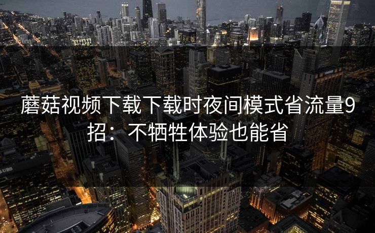 蘑菇视频下载下载时夜间模式省流量9招：不牺牲体验也能省