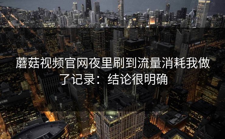 蘑菇视频官网夜里刷到流量消耗我做了记录:结论很明确 蘑菇视频官网夜里刷到流量消耗我做了记录:结论很明确