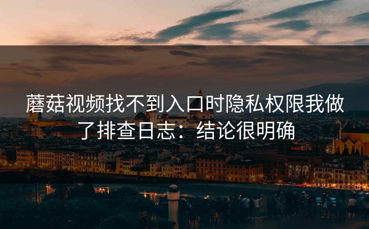 蘑菇视频找不到入口时隐私权限我做了排查日志：结论很明确