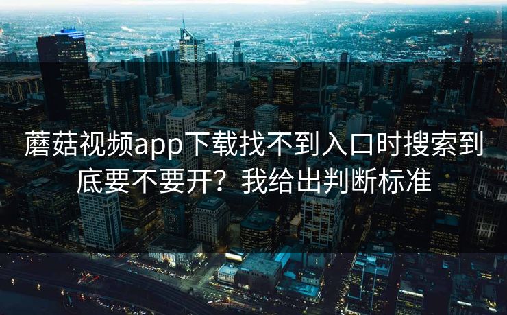 蘑菇视频app下载找不到入口时搜索到底要不要开？我给出判断标准