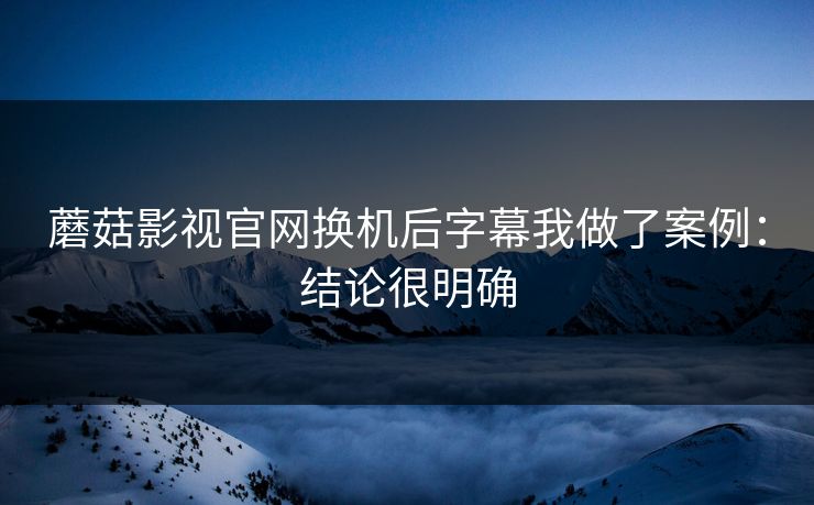蘑菇影视官网换机后字幕我做了案例:结论很明确 蘑菇影视官网换机后字幕我做了案例:结论很明确