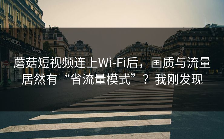 蘑菇短视频连上Wi‑Fi后,画质与流量居然有“省流量模式”?我刚发现 蘑菇短视频连上Wi‑Fi后,画质与流量居然有“省流量模式”?我刚发现