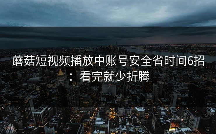 蘑菇短视频播放中账号安全省时间6招：看完就少折腾