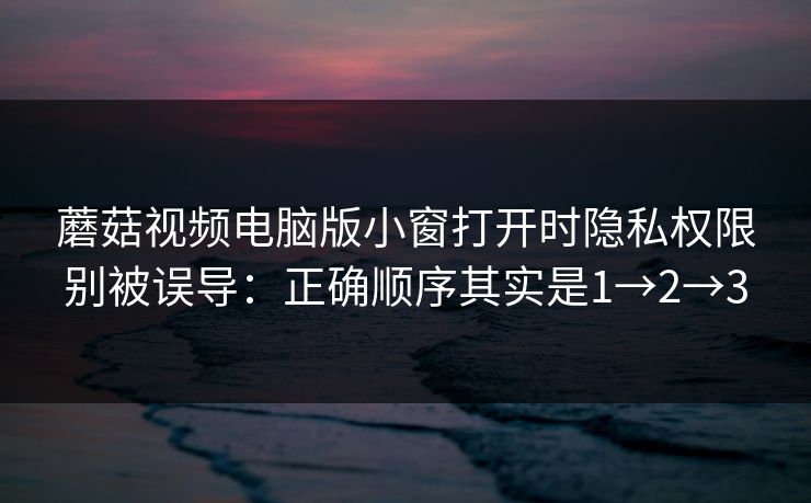 蘑菇视频电脑版小窗打开时隐私权限别被误导：正确顺序其实是1→2→3
