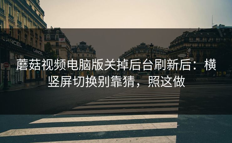 蘑菇视频电脑版关掉后台刷新后：横竖屏切换别靠猜，照这做