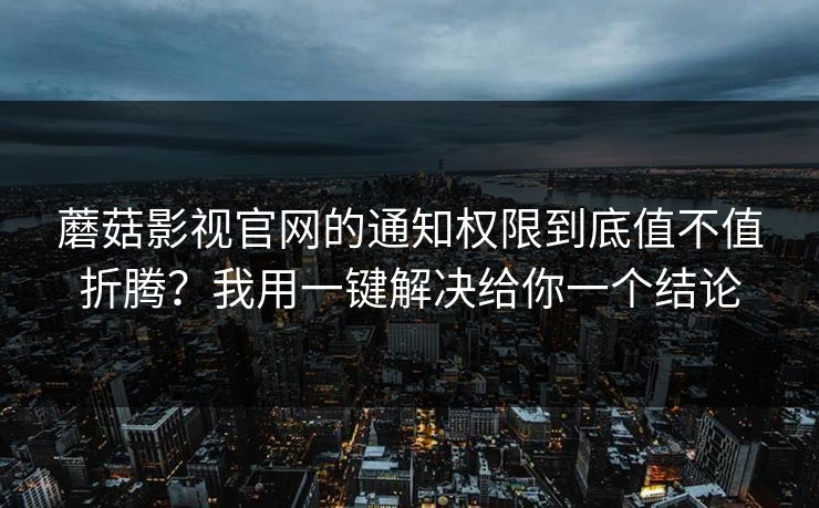 蘑菇影视官网的通知权限到底值不值折腾？我用一键解决给你一个结论