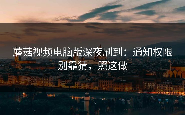 蘑菇视频电脑版深夜刷到：通知权限别靠猜，照这做