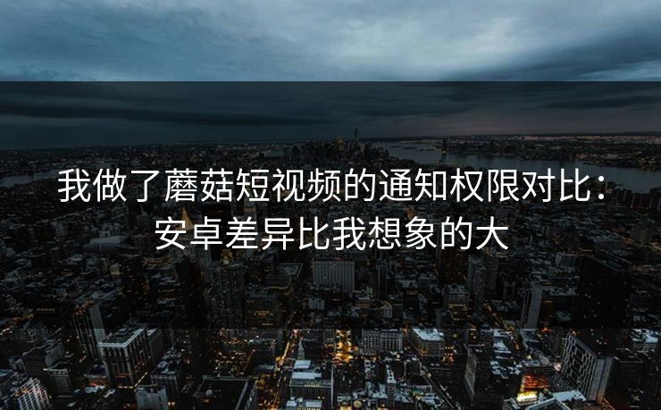 我做了蘑菇短视频的通知权限对比：安卓差异比我想象的大
