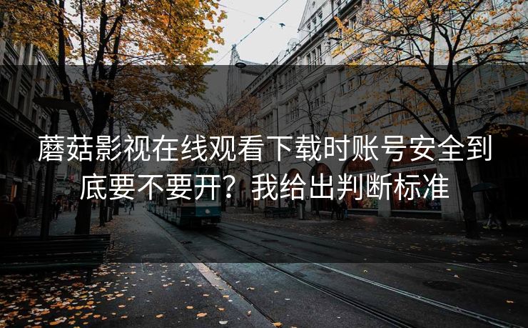 蘑菇影视在线观看下载时账号安全到底要不要开？我给出判断标准