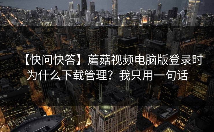 【快问快答】蘑菇视频电脑版登录时为什么下载管理？我只用一句话